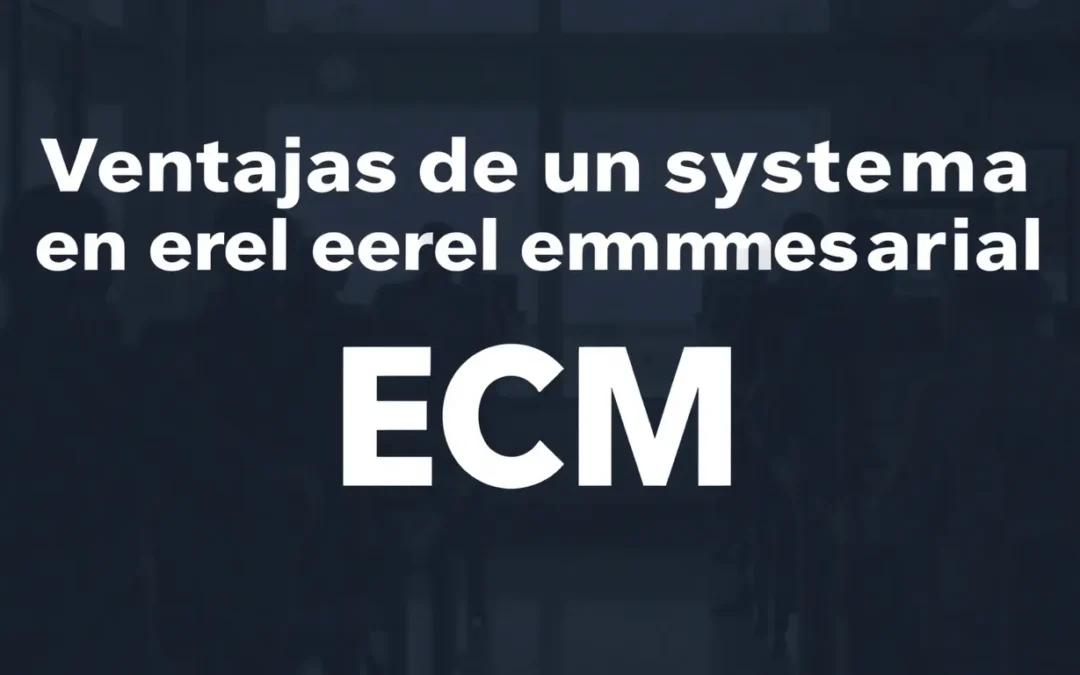 Ventajas de un sistema ECM en el entorno empresarial